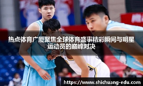热点体育广厦聚焦全球体育盛事精彩瞬间与明星运动员的巅峰对决