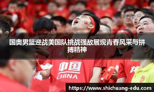 国奥男篮迎战美国队挑战强敌展现青春风采与拼搏精神